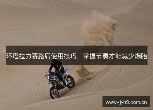 环塔拉力赛路肩使用技巧，掌握节奏才能减少爆胎