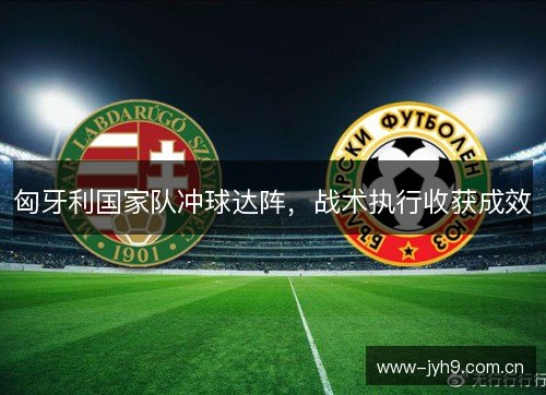 匈牙利国家队冲球达阵，战术执行收获成效