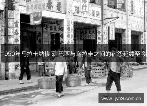 1950年马拉卡纳惨案 巴西与乌拉圭之间的宿怨延续至今